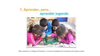 1. Aprender, pero…
Taller impartido en un Colegio de Pontevedra , en la que se trabajaban las competencias de trabajo en e...