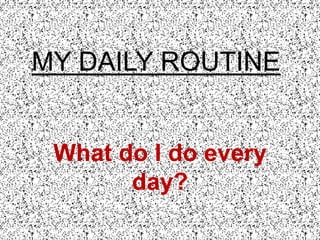 MY DAILY ROUTINE
What do I do every
day?
 