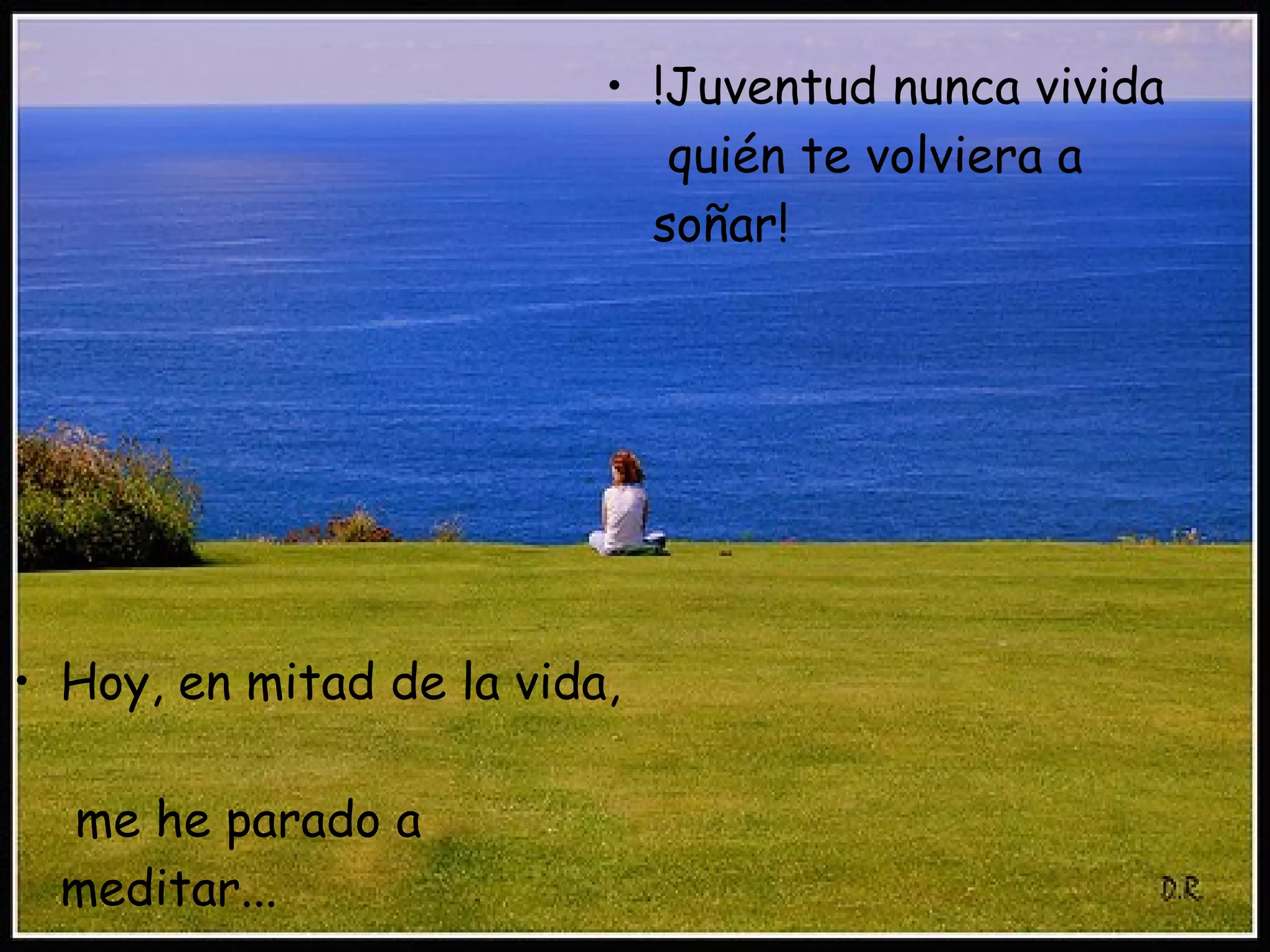 Hoy, en mitad de la vida, me he parado a meditar... !Juventud nunca vivida quién te volviera a soñar!