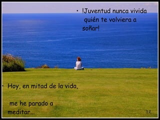 Hoy, en mitad de la vida, me he parado a meditar... !Juventud nunca vivida quién te volviera a soñar!