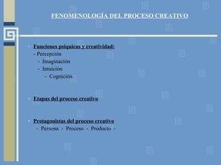 FENOMENOLOGÍA DEL PROCESO CREATIVO Funciones psíquicas y creatividad: - Percepción  -  Imaginación -  Intuición -  Cognición Etapas del proceso creativo Protagonistas del proceso creativo -  Persona  -  Proceso  -  Producto  -  