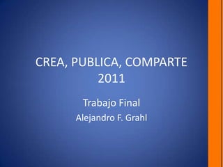 CREA, PUBLICA, COMPARTE2011 Trabajo Final Alejandro F. Grahl 