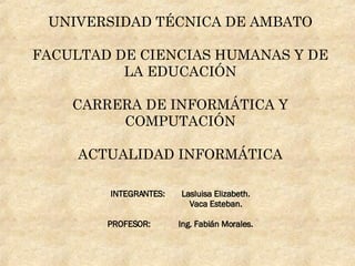 UNIVERSIDAD TÉCNICA DE AMBATO FACULTAD DE CIENCIAS HUMANAS Y DE LA EDUCACIÓN CARRERA DE INFORMÁTICA Y COMPUTACIÓN ACTUALIDAD INFORMÁTICA INTEGRANTES: Lasluisa Elizabeth. Vaca Esteban. PROFESOR: Ing. Fabián Morales. 