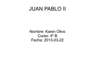 JUAN PABLO II



Nombre: Karen Olivo
    Curso: 4º B
 Fecha: 2013-03-22
 
