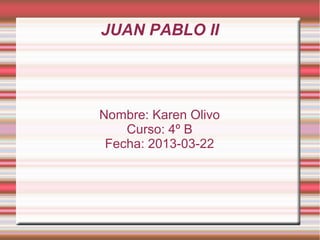 JUAN PABLO II




Nombre: Karen Olivo
    Curso: 4º B
 Fecha: 2013-03-22
 