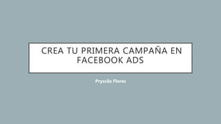 CREA TU PRIMERA CAMPAÑA EN
FACEBOOK ADS
Pryscila Flores
 