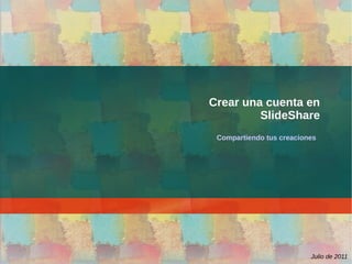 Crear una cuenta en
         SlideShare
 Compartiendo tus creaciones




                          Julio de 2011
 