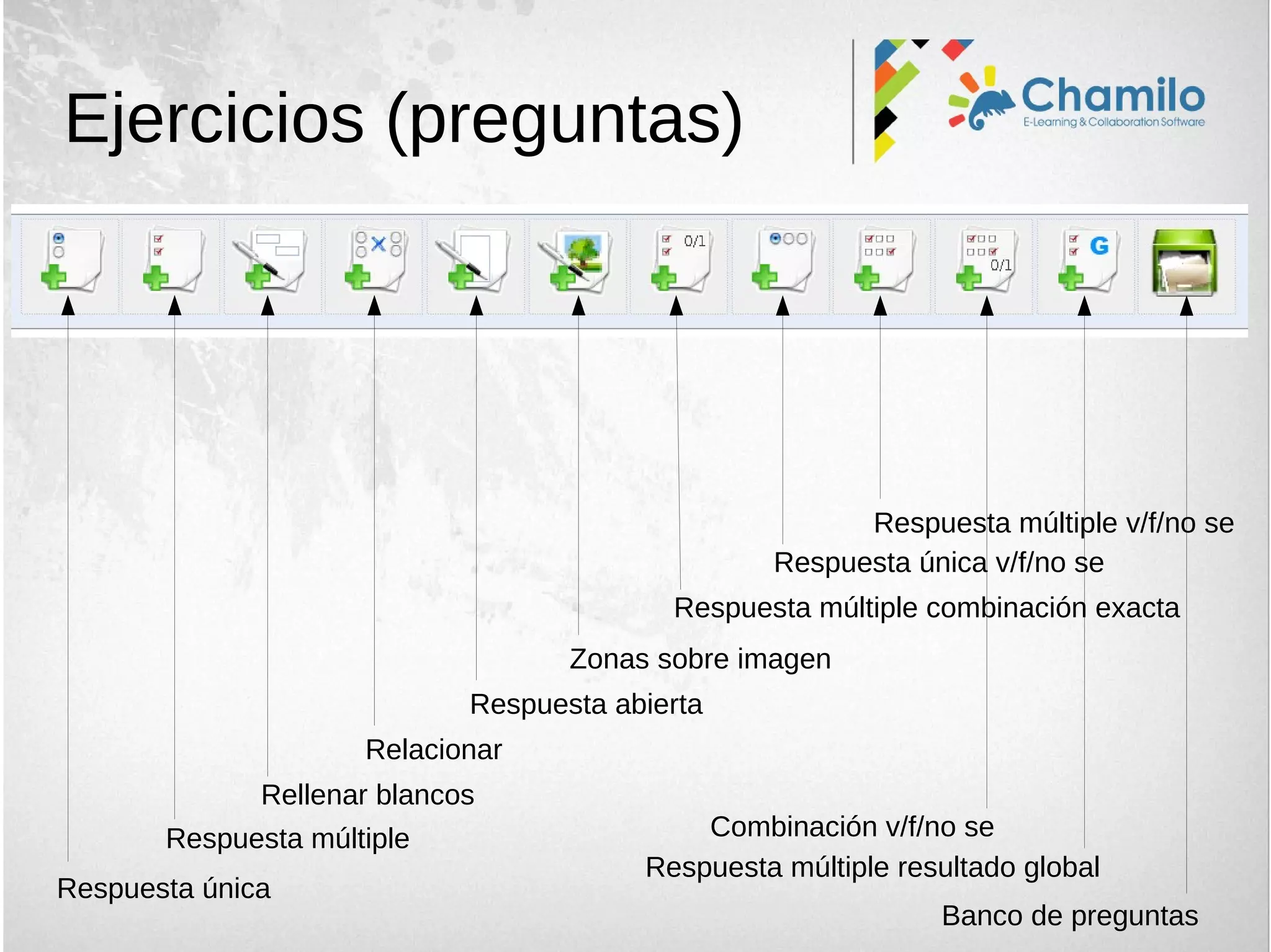 Ejercicios (preguntas)
Respuesta única
Respuesta múltiple
Rellenar blancos
Relacionar
Respuesta abierta
Zonas sobre imagen
Respuesta múltiple combinación exacta
Respuesta única v/f/no se
Banco de preguntas
Respuesta múltiple resultado global
Respuesta múltiple v/f/no se
Combinación v/f/no se
 