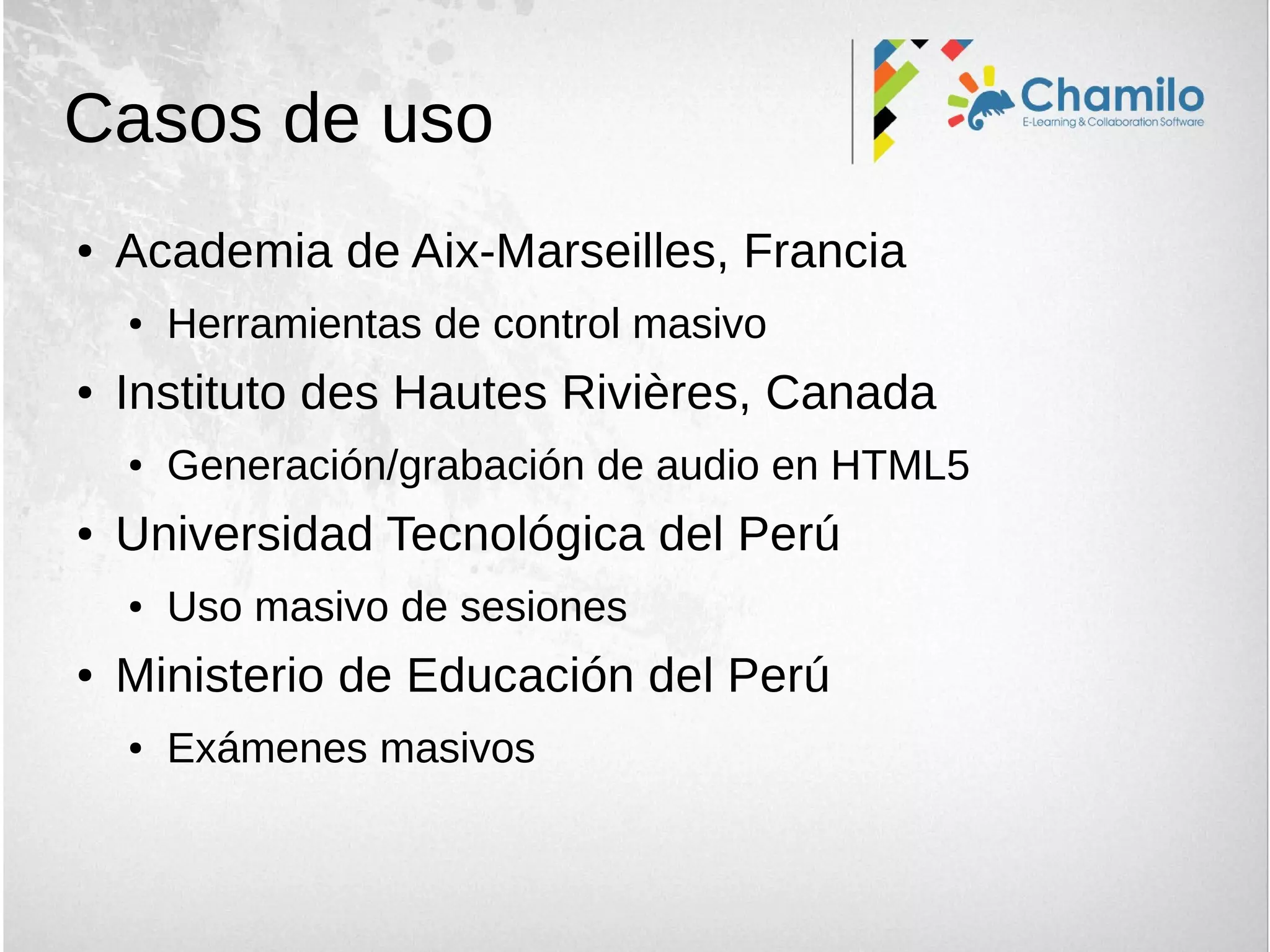 Casos de uso
● Academia de Aix-Marseilles, Francia
● Herramientas de control masivo
● Instituto des Hautes Rivières, Canada
● Generación/grabación de audio en HTML5
● Universidad Tecnológica del Perú
● Uso masivo de sesiones
● Ministerio de Educación del Perú
● Exámenes masivos
 