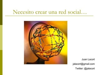 Necesito crear una red social…
Juan Lacort
jalacort@gmail.com
Twitter: @jalacort
 