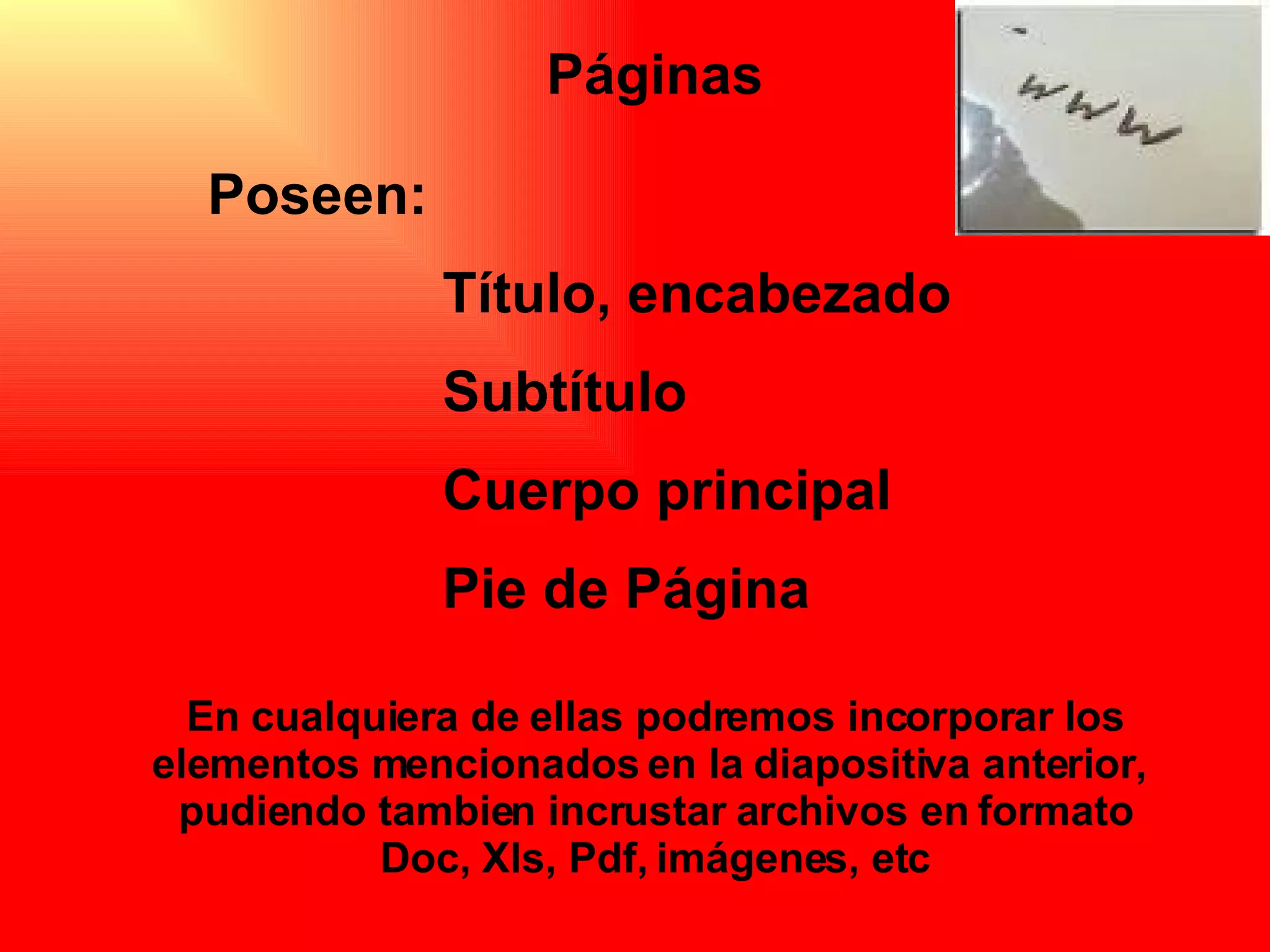 Páginas Poseen: Título, encabezado Subtítulo Cuerpo principal Pie de Página En cualquiera de ellas podremos incorporar los elementos mencionados en la diapositiva anterior,  pudiendo tambien incrustar archivos en formato Doc, Xls, Pdf, imágenes, etc 