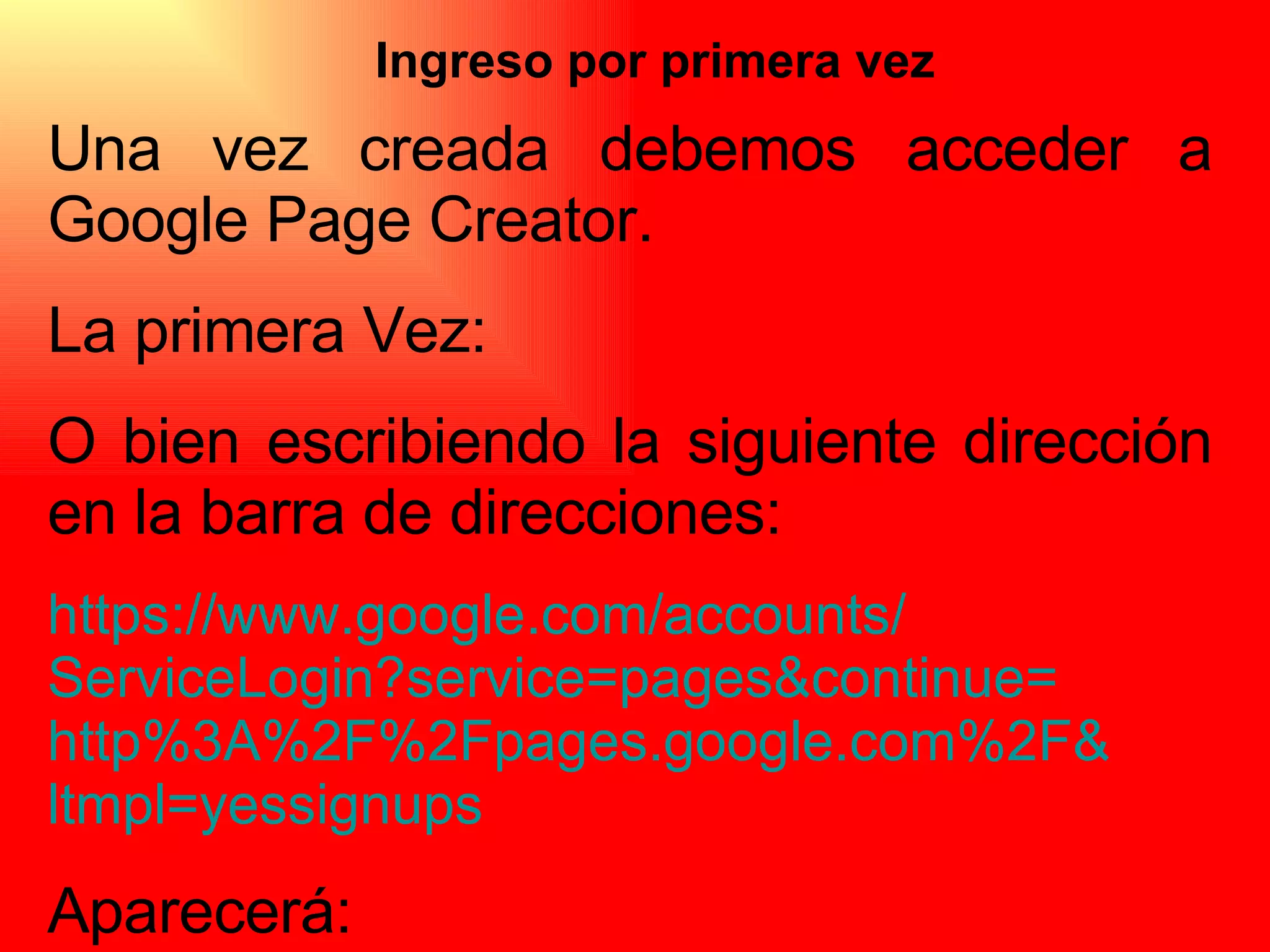 Ingreso por primera vez Una vez creada debemos acceder a Google Page Creator. La primera Vez: O bien escribiendo la siguiente dirección en la barra de direcciones: https:// www.google.com / accounts / ServiceLogin?service = pages&continue = http%3A%2F%2Fpages . google.com%2F & ltmpl = yessignups Aparecerá: 