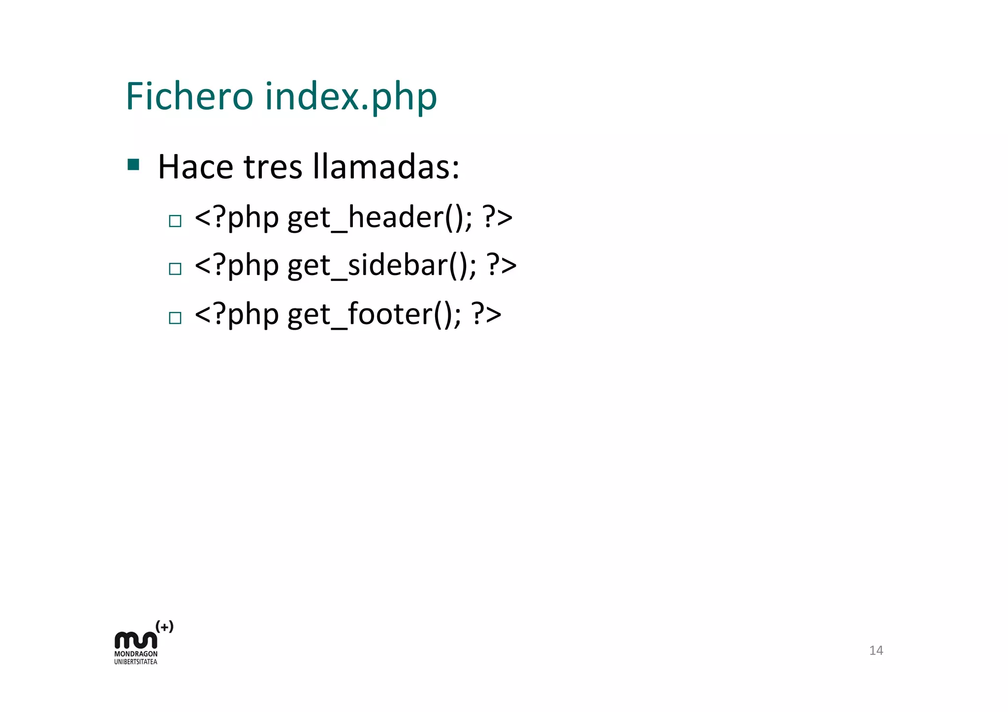 Fichero	
  index.php	
  
§  Hace	
  tres	
  llamadas:	
  
¨  <?php	
  get_header();	
  ?>	
  
¨  <?php	
  get_sidebar();	
  ?>	
  
¨  <?php	
  get_footer();	
  ?>	
  
14	
  
 