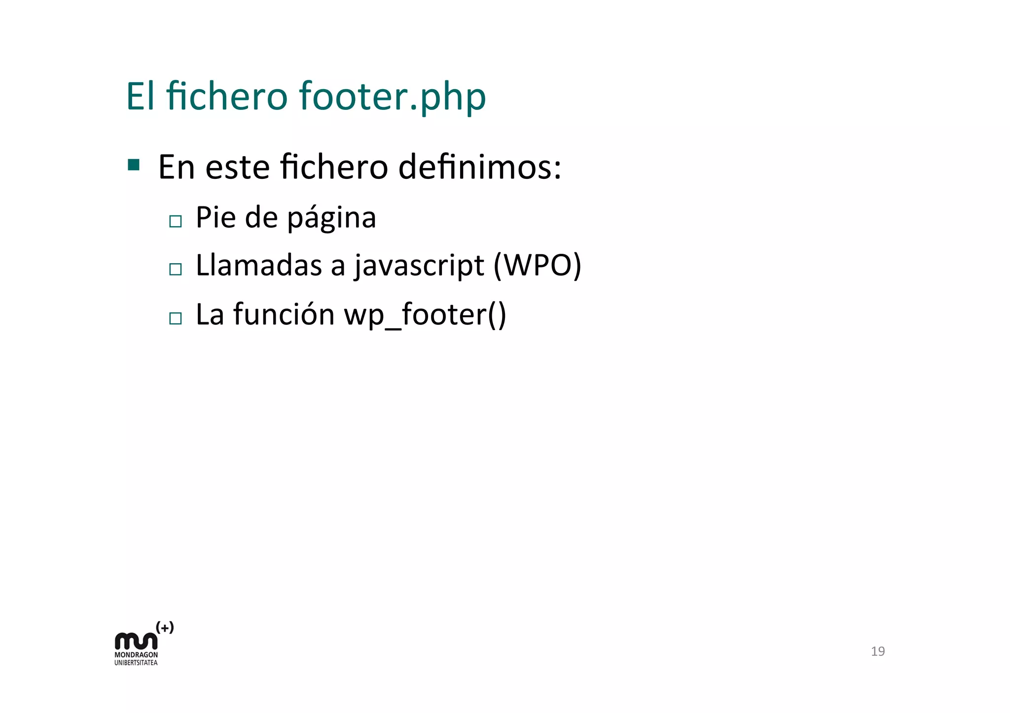 El	
  ﬁchero	
  footer.php	
  
§  En	
  este	
  ﬁchero	
  deﬁnimos:	
  
¨  Pie	
  de	
  página	
  
¨  Llamadas	
  a	
  javascript	
  (WPO)	
  
¨  La	
  función	
  wp_footer()	
  
19	
  
 