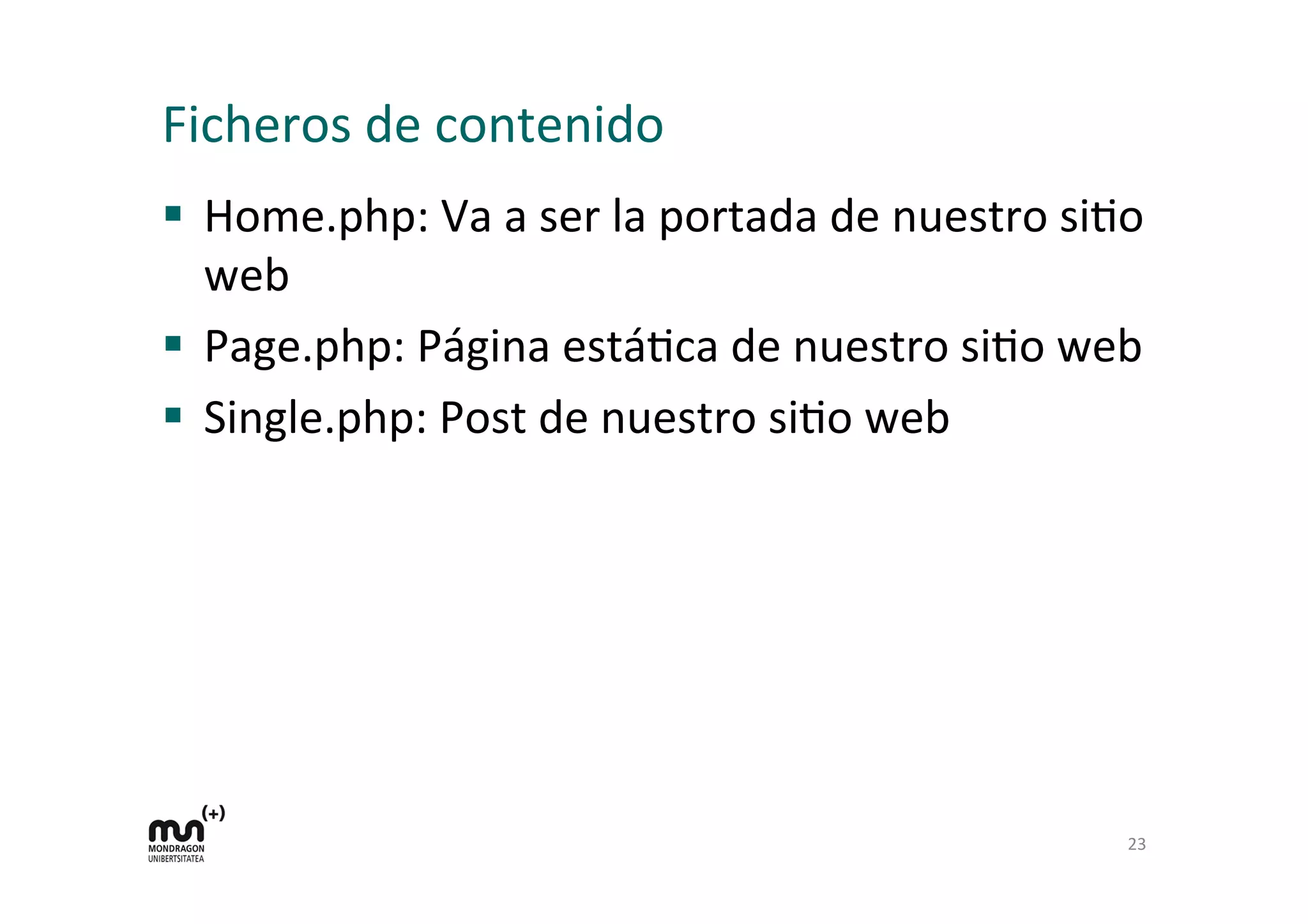 Ficheros	
  de	
  contenido	
  	
  
§  Home.php:	
  Va	
  a	
  ser	
  la	
  portada	
  de	
  nuestro	
  siDo	
  
web	
  
§  Page.php:	
  Página	
  estáDca	
  de	
  nuestro	
  siDo	
  web	
  
§  Single.php:	
  Post	
  de	
  nuestro	
  siDo	
  web	
  
	
  
	
  
23	
  
 