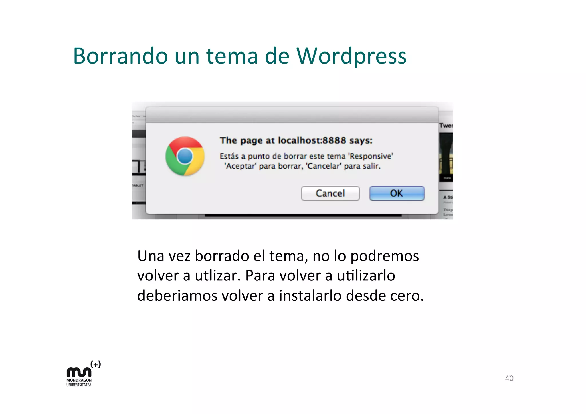Borrando	
  un	
  tema	
  de	
  Wordpress	
  
40	
  
Una	
  vez	
  borrado	
  el	
  tema,	
  no	
  lo	
  podremos	
  
volver	
  a	
  utlizar.	
  Para	
  volver	
  a	
  uDlizarlo	
  
deberiamos	
  volver	
  a	
  instalarlo	
  desde	
  cero.	
  
 