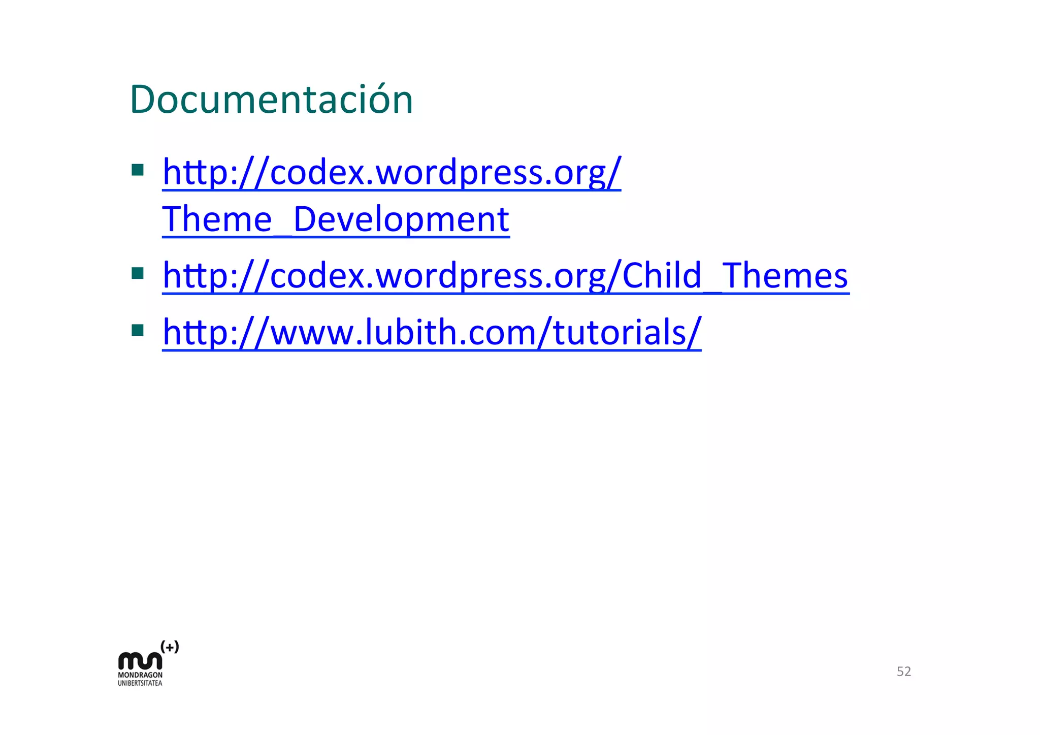 Documentación	
  
§  h9p://codex.wordpress.org/
Theme_Development	
  
§  h9p://codex.wordpress.org/Child_Themes	
  
§  h9p://www.lubith.com/tutorials/	
  
	
  
52	
  
 