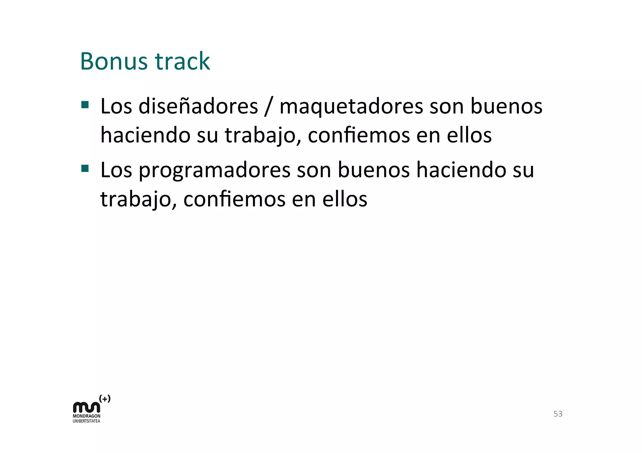 Bonus	
  track	
  
§  Los	
  diseñadores	
  /	
  maquetadores	
  son	
  buenos	
  
haciendo	
  su	
  trabajo,	
  conﬁemos	
  en	
  ellos	
  
§  Los	
  programadores	
  son	
  buenos	
  haciendo	
  su	
  
trabajo,	
  conﬁemos	
  en	
  ellos	
  
53	
  
 