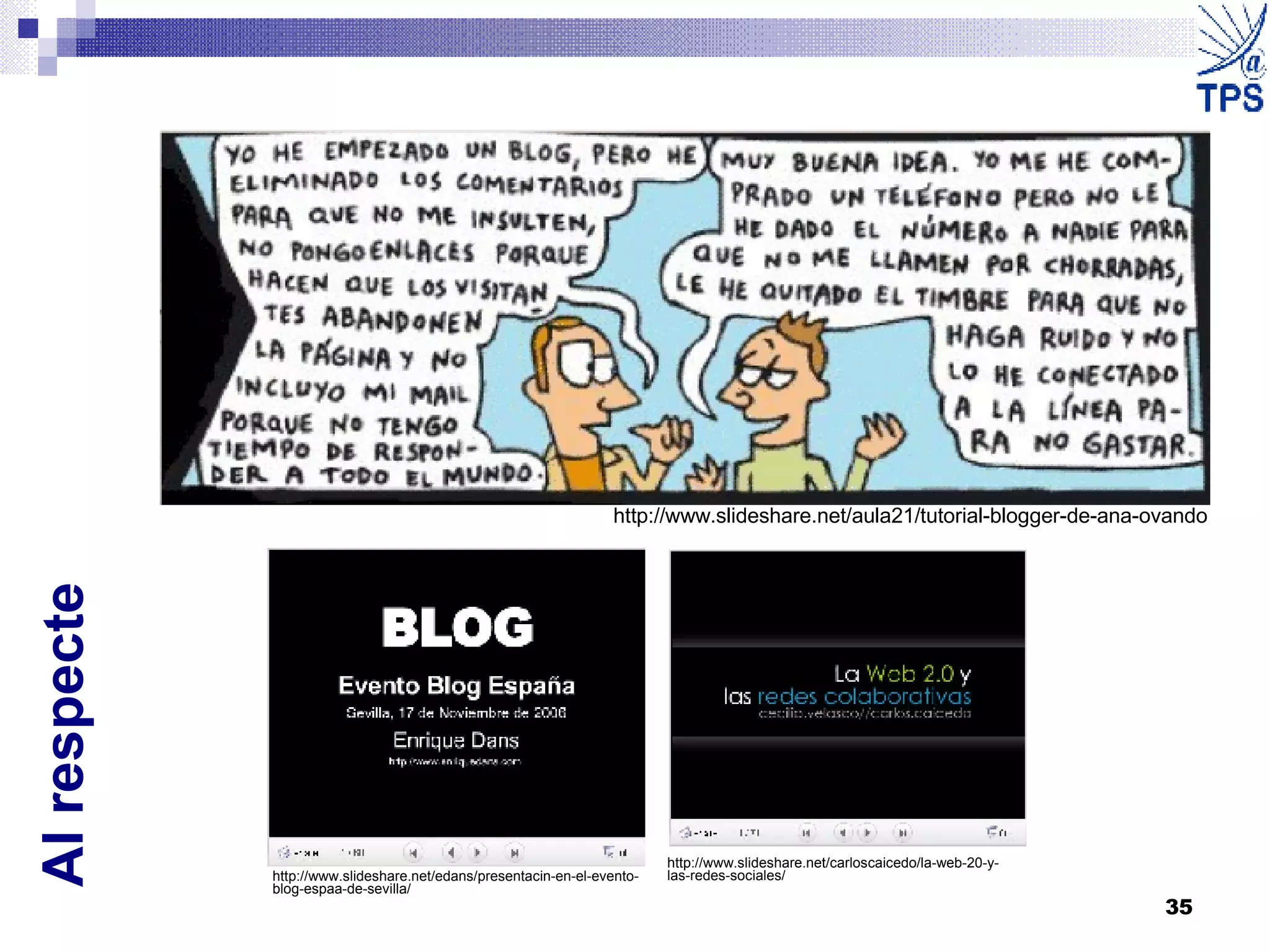 Al respecte http://www.slideshare.net/aula21/tutorial-blogger-de-ana-ovando http://www.slideshare.net/edans/presentacin-en-el-evento-blog-espaa-de-sevilla/ http://www.slideshare.net/carloscaicedo/la-web-20-y-las-redes-sociales/ 