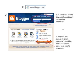1: 2: Si ya tenés una cuenta de gmail, ingresá aquí tu usuario y contraseña Si no tenés una cuenta de gmail, ingresá a “crear blog ahora” y seguí los pasos para crearte una cuenta o 