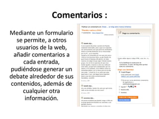 Mediante un formulario se permite, a otros usuarios de la web, añadir comentarios a cada entrada, pudiéndose generar un debate alrededor de sus contenidos, además de cualquier otra información. Comentarios : 