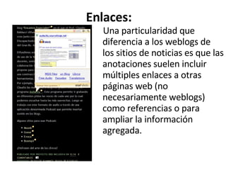 Una particularidad que diferencia a los weblogs de los sitios de noticias es que las anotaciones suelen incluir múltiples enlaces a otras páginas web (no necesariamente weblogs) como referencias o para ampliar la información agregada. Enlaces:  