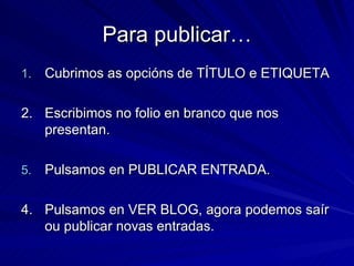 Para publicar… Cubrimos as opcións de TÍTULO e ETIQUETA 2. Escribimos no folio en branco que nos presentan. Pulsamos en PUBLICAR ENTRADA. 4. Pulsamos en VER BLOG, agora podemos saír ou publicar novas entradas. 