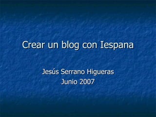 Crear un blog con Iespana Jesús Serrano Higueras Junio 2007 