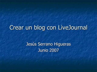 Crear un blog con LiveJournal Jesús Serrano Higueras Junio 2007 