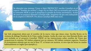 Se obtendrá una ventana “Crear o Abrir PROYECTO”, escriba CursoEpi en el
espacio "Nombre de archivo" y haga clic en Abrir (NO es necesario que escriba
la extensión MDB ya que el programa la pondrá de forma automática). Acaba
de crear un proyecto llamado CursoEpi.mdb. Asegúrese de que está trabajando
en la carpeta CURSOEPI. Por ahora CursoEpi.Mdb está vacío.
Epi Info preguntará ahora por el nombre de la nueva vista que desea crear. Escriba Brote1 en la
ventana de diálogo Nombre de la Vista y pulse Aceptar. Acaba de crear una vista llamada Brote1, que
está incluida en el proyecto CursoEpi. FÍJESE en las instrucciones sobre nombre de Vistas que
proporciona la ventana: NO deben empezar por un número, NO deben contener espacios. Nosotros
el aconsejamos además que no usa la letra “ñ”, ni letras con acentos, ni otro tipo de letras no usadas
habitualmente en inglés (por ejemplo ç).
 