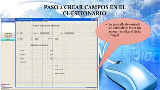 PASO 2 CREAR CAMPOS EN EL
CUESTIONARIO
 Su pantalla de entrada
de datos debe tener un
aspecto similar al de la
imagen
 
