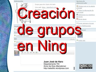 Creación de grupos en Ning Juan José de Haro Departamento TIC Amor de Dios (Barcelona) http://adeditic.wordpress.com 