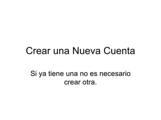 Crear una Nueva Cuenta Si ya tiene una no es necesario crear otra. 