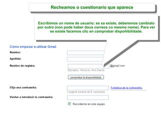Recheamos o cuestionario que aparece Escribimos un nome de usuario; se xa existe, deberemos cambialo por outro (non pode haber dous correos co mesmo nome). Para ver se existe facemos clic en comprobar dispoñibilidade. 