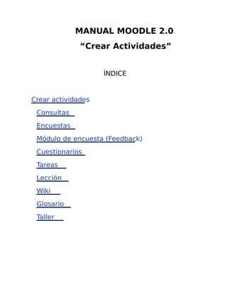 MANUAL MOODLE 2.0
“Crear Actividades”
ÍNDICE

Crear actividades
Consultas
Encuestas
Módulo de encuesta (Feedback)
Cuestionarios
Tareas
Lección
Wiki
Glosario
Taller

 