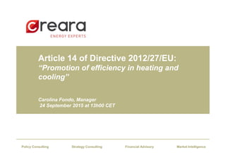 Article 14 of Directive 2012/27/EU:
“Promotion of efficiency in heating and
cooling”
Carolina Fondo, Manager
24 September 2015 at 13h00 CET
Article 14 of Directive 2012/27/EU:
“Promotion of efficiency in heating and
cooling”
Carolina Fondo, Manager
24 September 2015 at 13h00 CET
Financial AdvisoryStrategy Consulting Market IntelligencePolicy Consulting
 