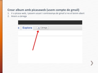 Crear album amb picasaweb (usem compte de gmail)
1. Ir a picasa web, i posem usuari i contrasenya de gmail si no el tenim obert
2. Anem a càrrega
 