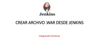 CREAR ARCHIVO .WAR DESDE JENKINS
Integración Continua
 