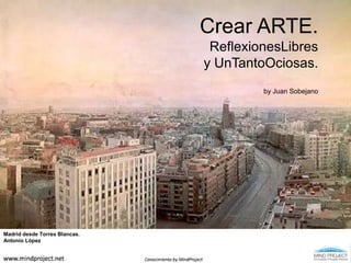 Crear ARTE.ReflexionesLibresy UnTantoOciosas.by Juan Sobejano Madrid desde Torres Blancas. Antonio López 