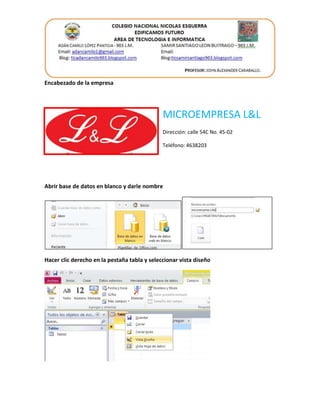 Encabezado de la empresa
MICROEMPRESA L&L
Dirección: calle 54C No. 45-02
Teléfono: 4638203
Abrir base de datos en blanco y darle nombre
Hacer clic derecho en la pestaña tabla y seleccionar vista diseño
 
