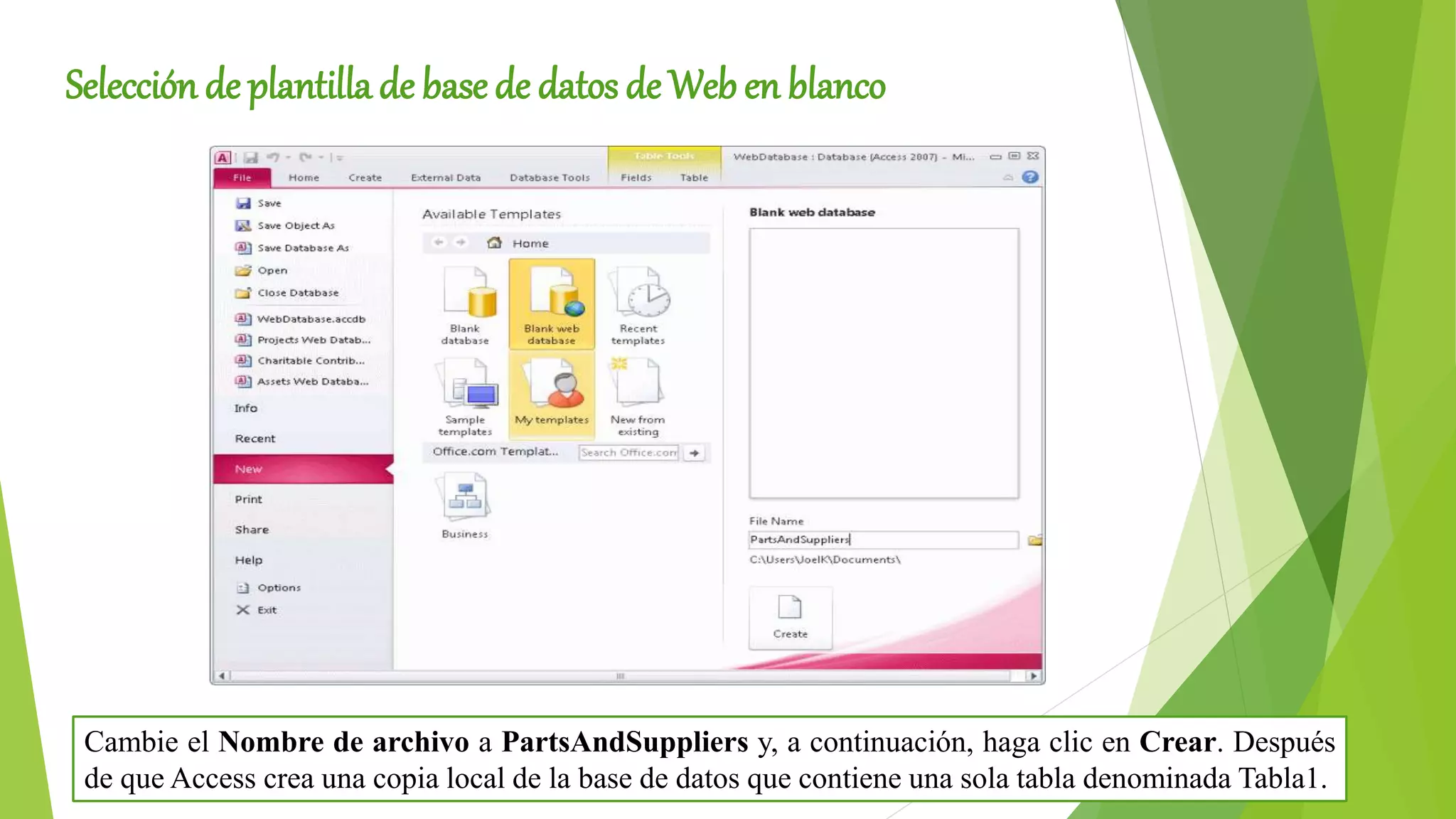 Selección de plantilla de base de datos de Web en blanco
Cambie el Nombre de archivo a PartsAndSuppliers y, a continuación, haga clic en Crear. Después
de que Access crea una copia local de la base de datos que contiene una sola tabla denominada Tabla1.
 