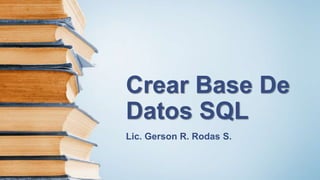 Crear Base De
Datos SQL
Lic. Gerson R. Rodas S.
 