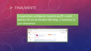  FINALMENTE
Si queremos configurar nuestro perfil o salir
damos clic en el nombre del blog y hacemos lo
que deseamos
 