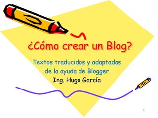 ¿Cómo crear un Blog?
Textos traducidos y adaptados
de la ayuda de Blogger
Ing. Hugo García
1
 