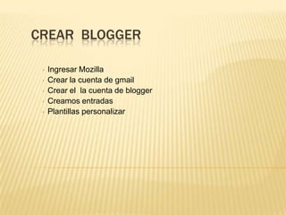 CREAR BLOGGER
• Ingresar Mozilla
• Crear la cuenta de gmail
• Crear el la cuenta de blogger
• Creamos entradas
• Plantillas personalizar
 