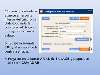 Observe que el enlace
aparece en la parte
inferior del cuadro de
dialogo, dando la
oportunidad de crear
un segundo, o tercer
enlace.
6. Escriba la segunda
URL y el nombre de la
pagina a enlazar.
7. Haga clic en el botón AÑADIR ENLACE y después en
el botón GUARDAR.
 
