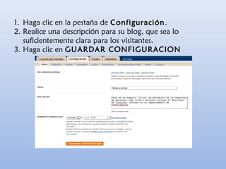1. Haga clic en la pestaña de Configuración.
2. Realice una descripción para su blog, que sea lo
suficientemente clara para los visitantes.
3. Haga clic en GUARDAR CONFIGURACION
 