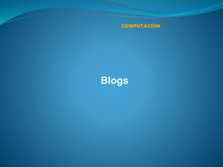 COMPUTACIÓN
Blogs
 