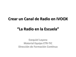 Crear un Canal de Radio en IVOOX

    “La Radio en la Escuela”

             Ezequiel Layana
         Material Equipo ETR-TIC
     Dirección de Formación Contínua
 