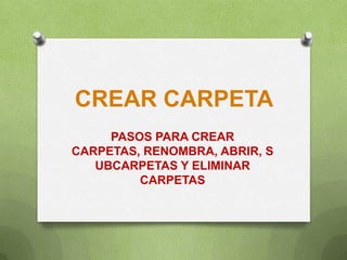 CREAR CARPETA
PASOS PARA CREAR
CARPETAS, RENOMBRA, ABRIR, S
UBCARPETAS Y ELIMINAR
CARPETAS
 